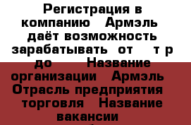 Регистрация в компанию “ Армэль“ даёт возможность зарабатывать  от 10 т.р до 25  › Название организации ­ Армэль › Отрасль предприятия ­ торговля › Название вакансии ­ дистрибьютор - Архангельская обл. Работа » Вакансии   . Архангельская обл.